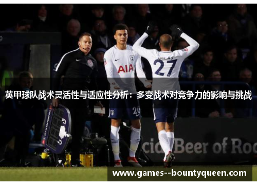 英甲球队战术灵活性与适应性分析:多变战术对竞争力的影响与挑战 英甲球队战术灵活性与适应性分析:多变战术对竞争力的影响与挑战