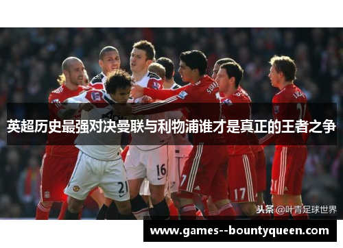 英超历史最强对决曼联与利物浦谁才是真正的王者之争 英超历史最强对决曼联与利物浦谁才是真正的王者之争
