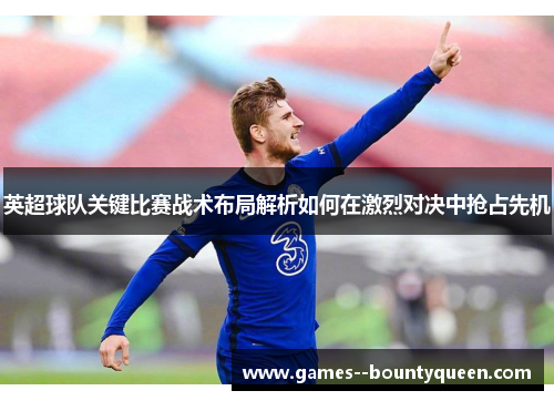 英超球队关键比赛战术布局解析如何在激烈对决中抢占先机 英超球队关键比赛战术布局解析如何在激烈对决中抢占先机