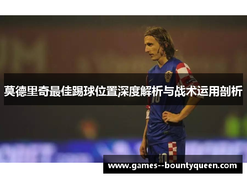 莫德里奇最佳踢球位置深度解析与战术运用剖析 莫德里奇最佳踢球位置深度解析与战术运用剖析