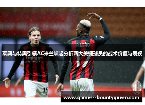 莱奥与特奥引领AC米兰崛起分析两大关键球员的战术价值与表现
