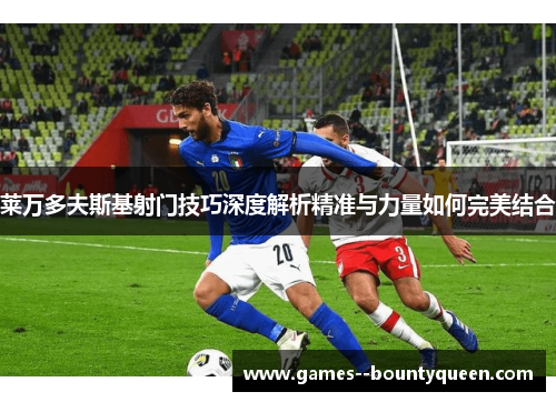 莱万多夫斯基射门技巧深度解析精准与力量如何完美结合