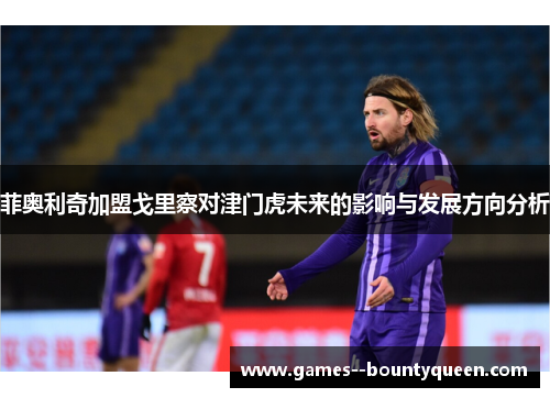 菲奥利奇加盟戈里察对津门虎未来的影响与发展方向分析