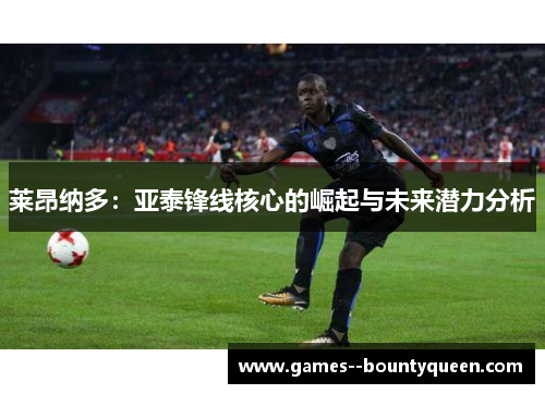 莱昂纳多：亚泰锋线核心的崛起与未来潜力分析