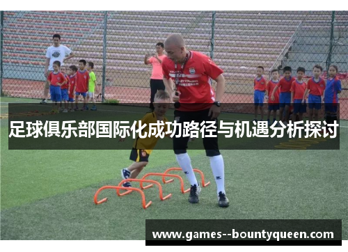 足球俱乐部国际化成功路径与机遇分析探讨 足球俱乐部国际化成功路径与机遇分析探讨