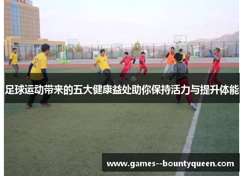 足球运动带来的五大健康益处助你保持活力与提升体能