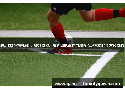 踢足球的神奇好处:提升体能、增强团队合作与培养心理素质的全方位体验 踢足球的神奇好处:提升体能、增强团队合作与培养心理素质的全方位体验