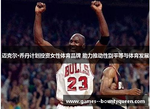 迈克尔·乔丹计划投资女性体育品牌 助力推动性别平等与体育发展 迈克尔·乔丹计划投资女性体育品牌 助力推动性别平等与体育发展