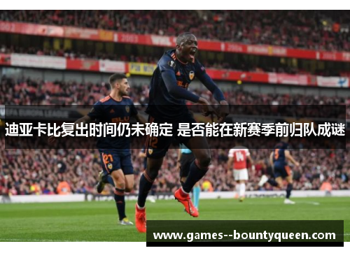 迪亚卡比复出时间仍未确定 是否能在新赛季前归队成谜 迪亚卡比复出时间仍未确定 是否能在新赛季前归队成谜