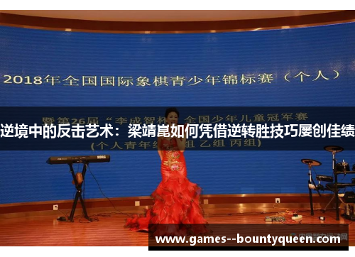 逆境中的反击艺术:梁靖崑如何凭借逆转胜技巧屡创佳绩 逆境中的反击艺术:梁靖崑如何凭借逆转胜技巧屡创佳绩