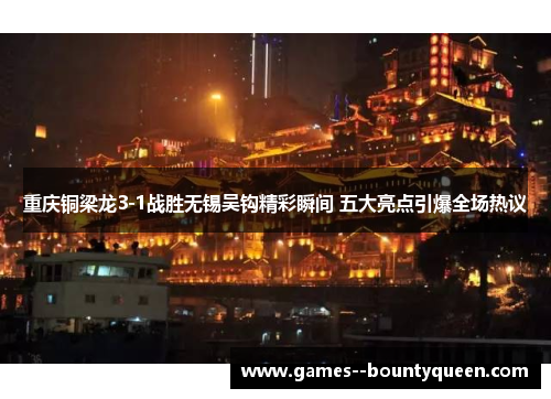 重庆铜梁龙3-1战胜无锡吴钩精彩瞬间 五大亮点引爆全场热议