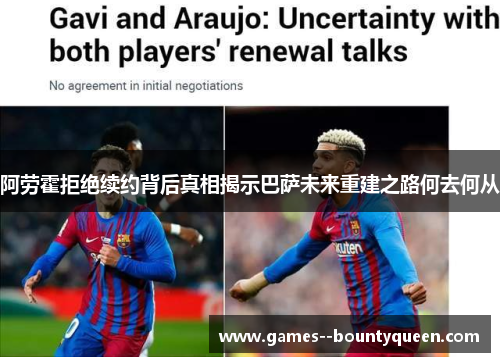 阿劳霍拒绝续约背后真相揭示巴萨未来重建之路何去何从