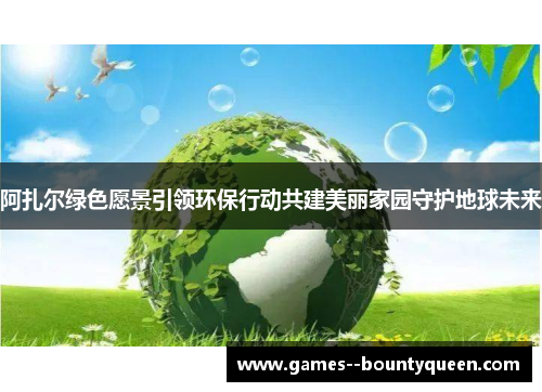 阿扎尔绿色愿景引领环保行动共建美丽家园守护地球未来