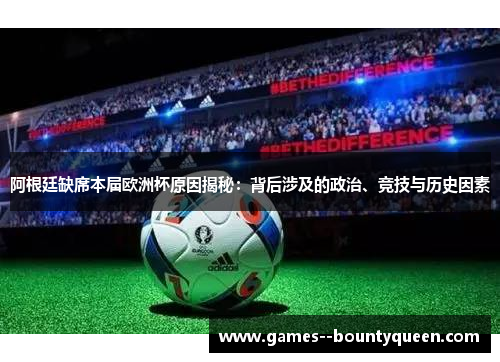 阿根廷缺席本届欧洲杯原因揭秘：背后涉及的政治、竞技与历史因素