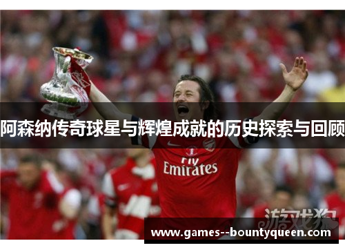 阿森纳传奇球星与辉煌成就的历史探索与回顾 阿森纳传奇球星与辉煌成就的历史探索与回顾