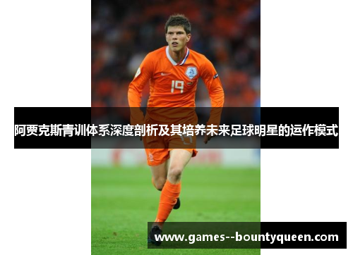 阿贾克斯青训体系深度剖析及其培养未来足球明星的运作模式