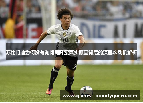 苏比门迪为何没有询问阿隆索真实原因背后的深层次动机解析 苏比门迪为何没有询问阿隆索真实原因背后的深层次动机解析