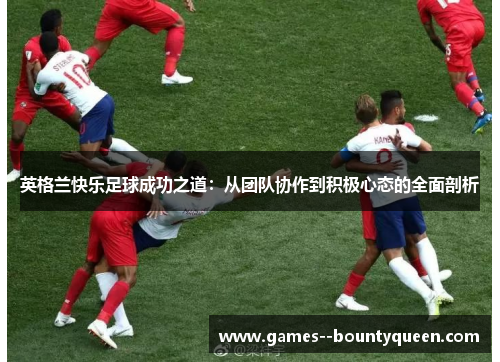 英格兰快乐足球成功之道:从团队协作到积极心态的全面剖析 英格兰快乐足球成功之道:从团队协作到积极心态的全面剖析