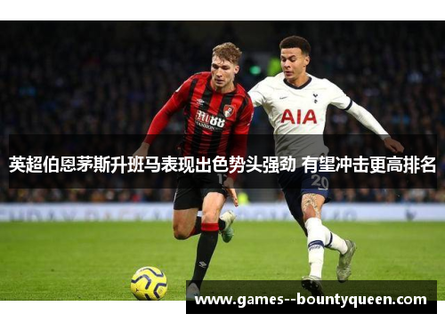 英超伯恩茅斯升班马表现出色势头强劲 有望冲击更高排名 英超伯恩茅斯升班马表现出色势头强劲 有望冲击更高排名