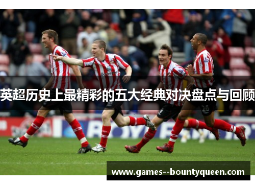 英超历史上最精彩的五大经典对决盘点与回顾 英超历史上最精彩的五大经典对决盘点与回顾