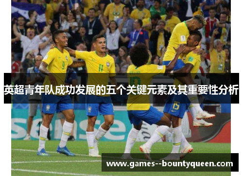 英超青年队成功发展的五个关键元素及其重要性分析 英超青年队成功发展的五个关键元素及其重要性分析