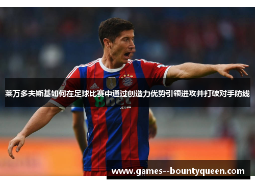 莱万多夫斯基如何在足球比赛中通过创造力优势引领进攻并打破对手防线 莱万多夫斯基如何在足球比赛中通过创造力优势引领进攻并打破对手防线