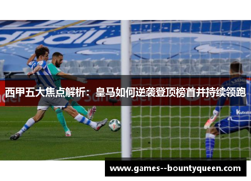 西甲五大焦点解析：皇马如何逆袭登顶榜首并持续领跑