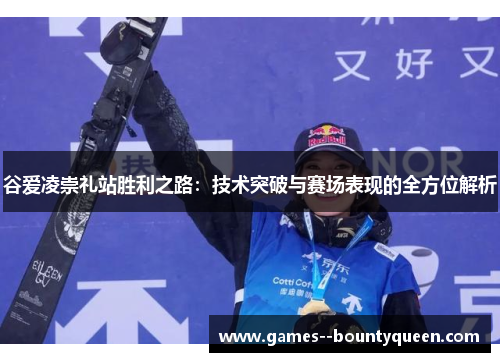 谷爱凌崇礼站胜利之路:技术突破与赛场表现的全方位解析 谷爱凌崇礼站胜利之路:技术突破与赛场表现的全方位解析