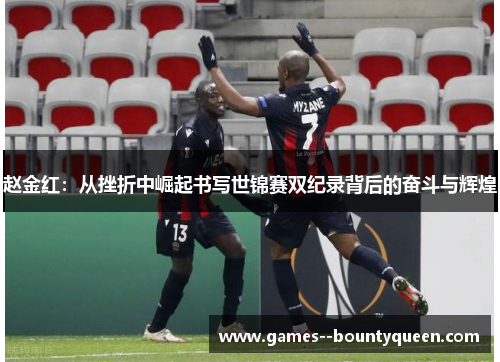 赵金红：从挫折中崛起书写世锦赛双纪录背后的奋斗与辉煌