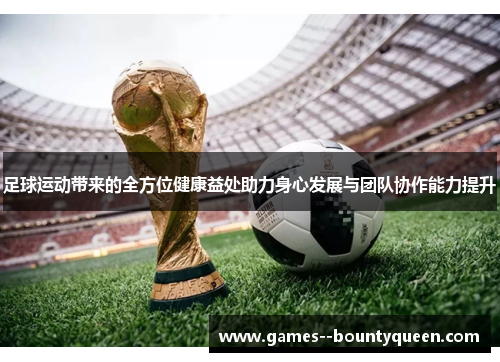 足球运动带来的全方位健康益处助力身心发展与团队协作能力提升