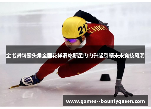 金书贤崭露头角全国花样滑冰新星冉冉升起引领未来竞技风潮