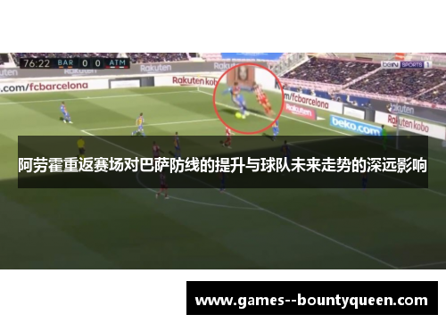 阿劳霍重返赛场对巴萨防线的提升与球队未来走势的深远影响