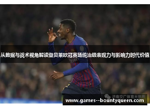 从数据与战术视角解读登贝莱欧冠赛场统治级表现力与影响力时代价值 从数据与战术视角解读登贝莱欧冠赛场统治级表现力与影响力时代价值