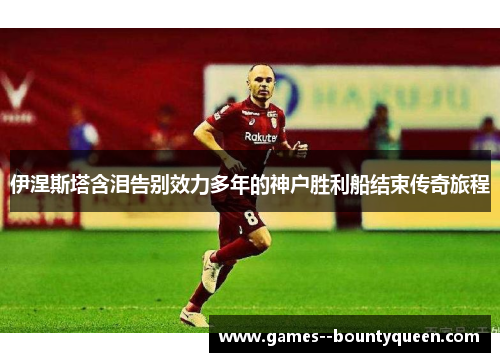 伊涅斯塔含泪告别效力多年的神户胜利船结束传奇旅程 伊涅斯塔含泪告别效力多年的神户胜利船结束传奇旅程