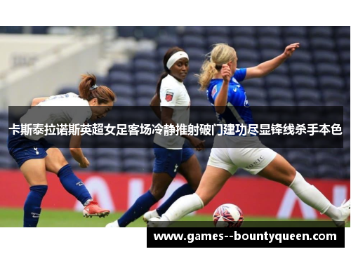 卡斯泰拉诺斯英超女足客场冷静推射破门建功尽显锋线杀手本色 卡斯泰拉诺斯英超女足客场冷静推射破门建功尽显锋线杀手本色