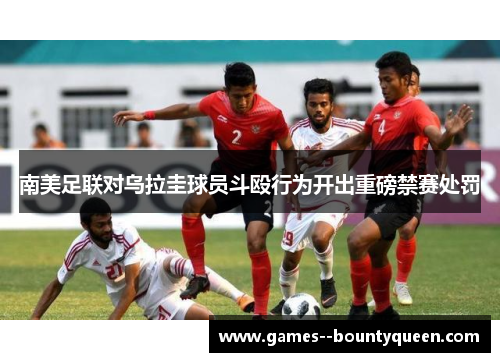 南美足联对乌拉圭球员斗殴行为开出重磅禁赛处罚