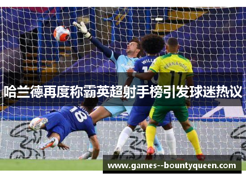 哈兰德再度称霸英超射手榜引发球迷热议 哈兰德再度称霸英超射手榜引发球迷热议