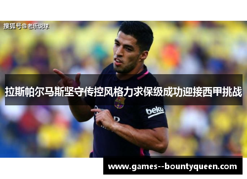 拉斯帕尔马斯坚守传控风格力求保级成功迎接西甲挑战 拉斯帕尔马斯坚守传控风格力求保级成功迎接西甲挑战