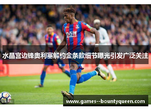 水晶宫边锋奥利塞解约金条款细节曝光引发广泛关注 水晶宫边锋奥利塞解约金条款细节曝光引发广泛关注