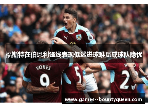福斯特在伯恩利锋线表现低迷进球难觅成球队隐忧