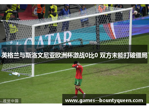 英格兰与斯洛文尼亚欧洲杯激战0比0 双方未能打破僵局