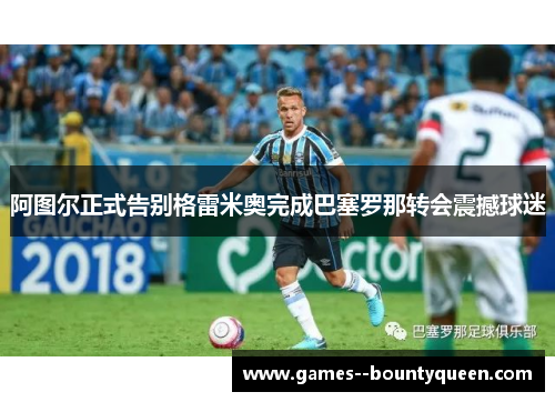 阿图尔正式告别格雷米奥完成巴塞罗那转会震撼球迷