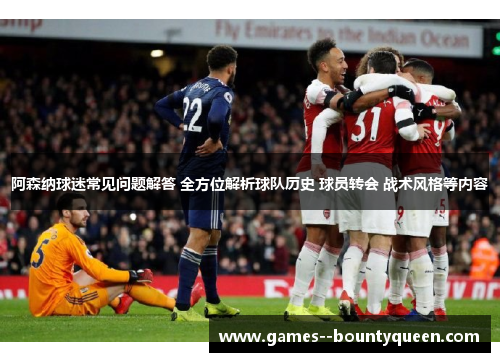 阿森纳球迷常见问题解答 全方位解析球队历史 球员转会 战术风格等内容