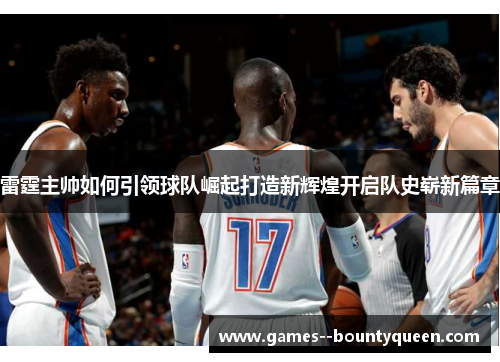 雷霆主帅如何引领球队崛起打造新辉煌开启队史崭新篇章