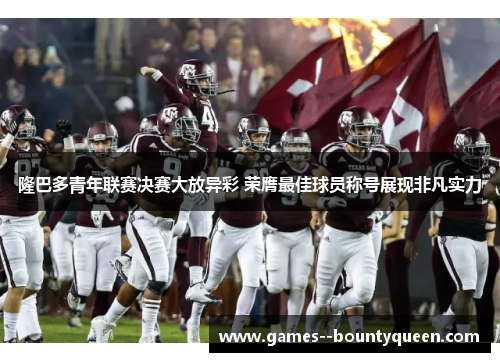 隆巴多青年联赛决赛大放异彩 荣膺最佳球员称号展现非凡实力