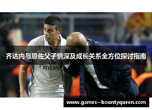 齐达内与恩佐父子情深及成长关系全方位探讨指南