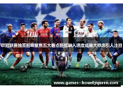 欧冠联赛抽签前瞻聚焦五大看点新援融入速度成最大悬念引人注目