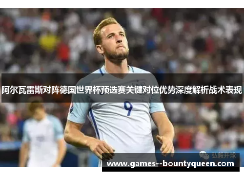 阿尔瓦雷斯对阵德国世界杯预选赛关键对位优势深度解析战术表现