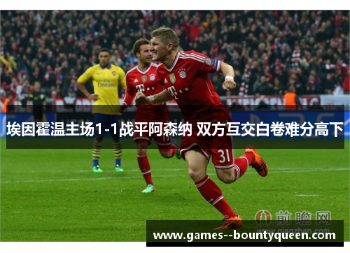 埃因霍温主场1-1战平阿森纳 双方互交白卷难分高下 埃因霍温主场1-1战平阿森纳 双方互交白卷难分高下