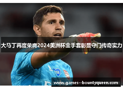 大马丁再度荣膺2024美洲杯金手套彰显守门传奇实力